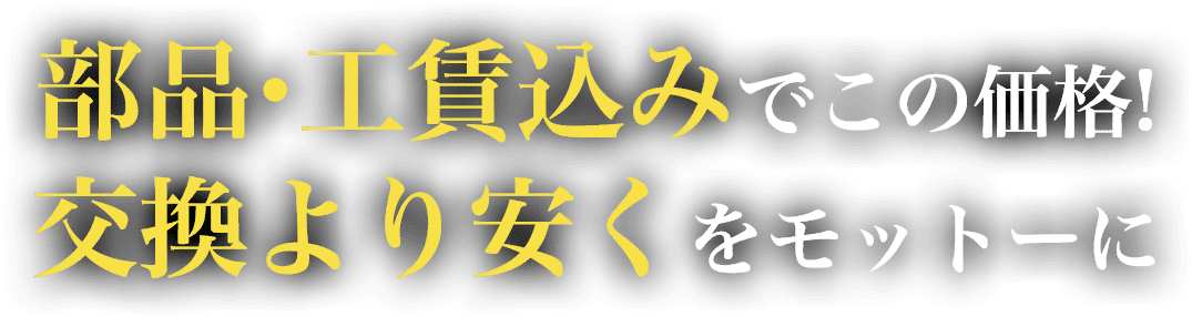 部品・工賃込みでこの価格!交換より安くをモットーに